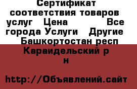 Сертификат соответствия товаров, услуг › Цена ­ 4 000 - Все города Услуги » Другие   . Башкортостан респ.,Караидельский р-н